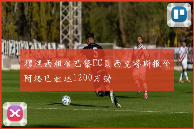 穆涅西租借巴黎FC贝西克塔斯报价阿格巴杜达1200万镑