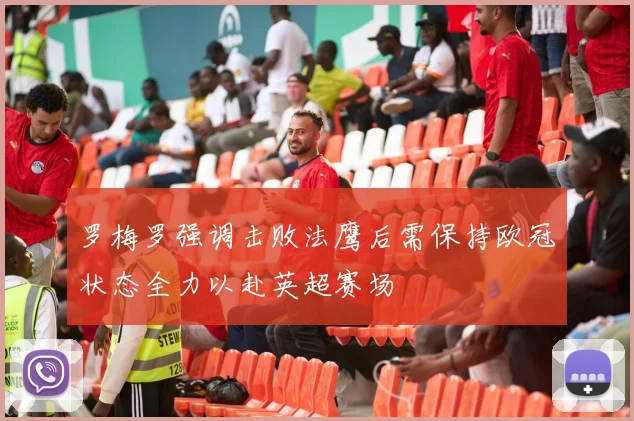 罗梅罗强调击败法鹰后需保持欧冠状态全力以赴英超赛场