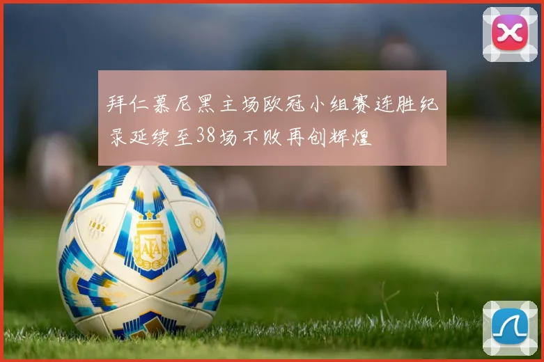 拜仁慕尼黑主场欧冠小组赛连胜纪录延续至38场不败再创辉煌