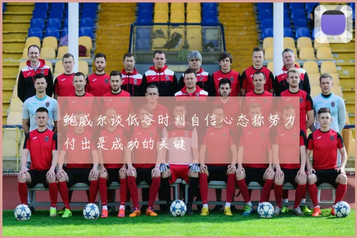 鲍威尔谈低谷时刻自信心态称努力付出是成功的关键